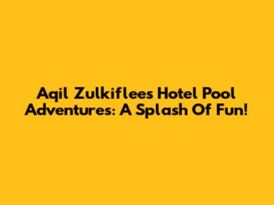 Aqil Zulkiflee's Hotel Pool Adventures: A Splash Of Fun!