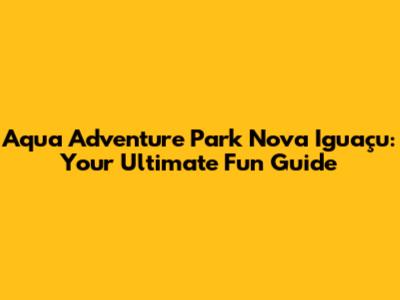 Aqua Adventure Park Nova Iguaçu: Your Ultimate Fun Guide