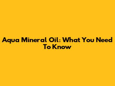 Aqua Mineral Oil: What You Need To Know