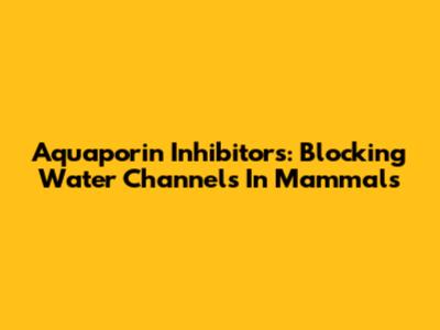 Aquaporin Inhibitors: Blocking Water Channels In Mammals