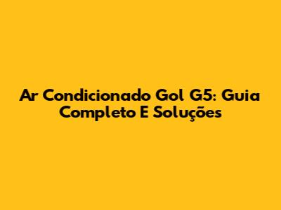 Ar Condicionado Gol G5: Guia Completo E Soluções