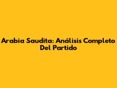 Arabia Saudita: Análisis Completo Del Partido