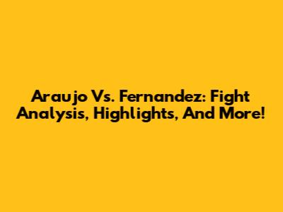 Araujo Vs. Fernandez: Fight Analysis, Highlights, And More!