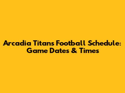 Arcadia Titans Football Schedule: Game Dates & Times