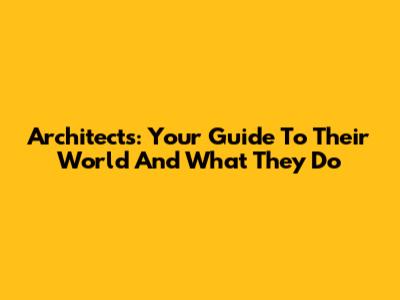 Architects: Your Guide To Their World And What They Do