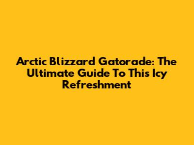 Arctic Blizzard Gatorade: The Ultimate Guide To This Icy Refreshment