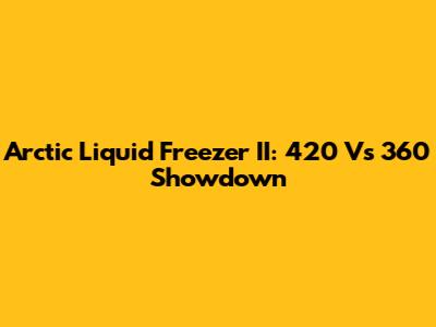 Arctic Liquid Freezer II: 420 Vs 360 Showdown