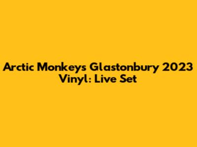 Arctic Monkeys Glastonbury 2023 Vinyl: Live Set
