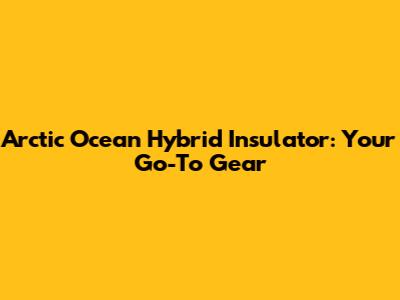 Arctic Ocean Hybrid Insulator: Your Go-To Gear