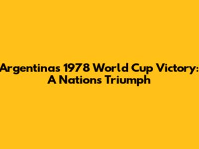 Argentina's 1978 World Cup Victory: A Nation's Triumph