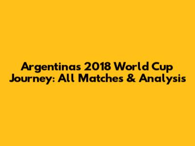 Argentina's 2018 World Cup Journey: All Matches & Analysis