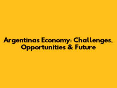 Argentina's Economy: Challenges, Opportunities & Future