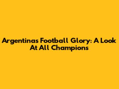 Argentina's Football Glory: A Look At All Champions