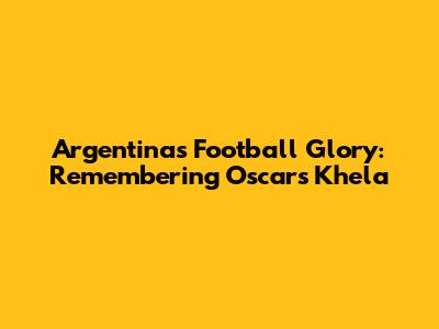 Argentina's Football Glory: Remembering Oscar's Khela