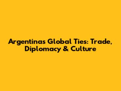 Argentina's Global Ties: Trade, Diplomacy & Culture