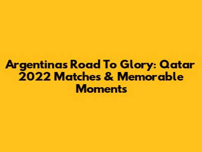 Argentina's Road To Glory: Qatar 2022 Matches & Memorable Moments