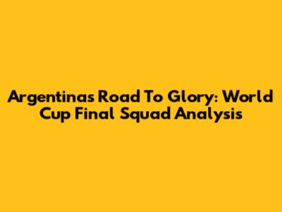 Argentina's Road To Glory: World Cup Final Squad Analysis