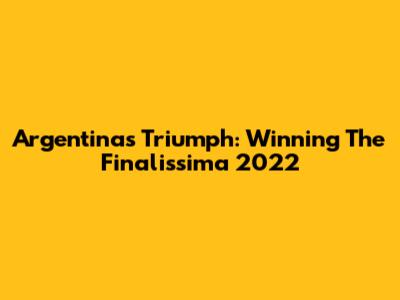 Argentina's Triumph: Winning The Finalissima 2022