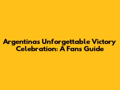 Argentina's Unforgettable Victory Celebration: A Fan's Guide