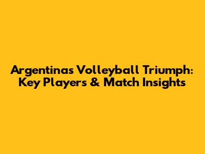 Argentina's Volleyball Triumph: Key Players & Match Insights
