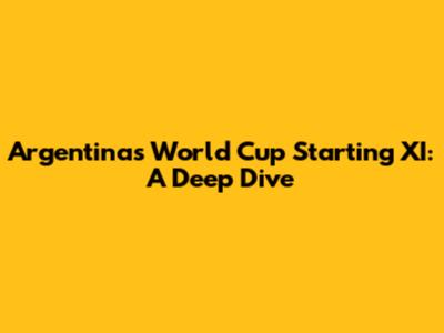 Argentina's World Cup Starting XI: A Deep Dive