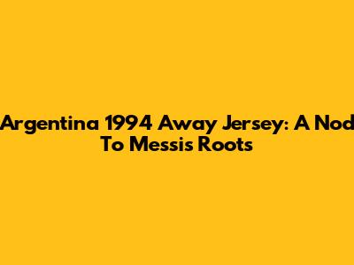 Argentina 1994 Away Jersey: A Nod To Messi's Roots