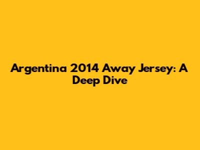 Argentina 2014 Away Jersey: A Deep Dive