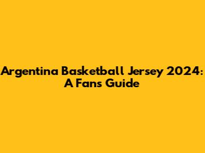 Argentina Basketball Jersey 2024: A Fan's Guide