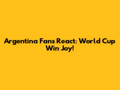 Argentina Fans React: World Cup Win Joy!