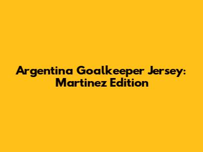 Argentina Goalkeeper Jersey: Martinez Edition
