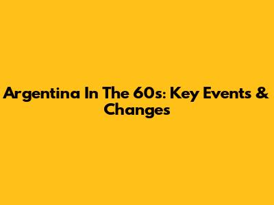 Argentina In The 60s: Key Events & Changes