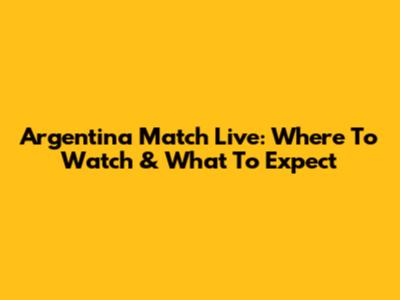 Argentina Match Live: Where To Watch & What To Expect