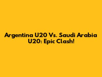 Argentina U20 Vs. Saudi Arabia U20: Epic Clash!