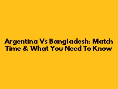 Argentina Vs Bangladesh: Match Time & What You Need To Know