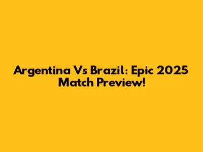 Argentina Vs Brazil: Epic 2025 Match Preview!