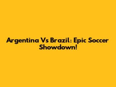 Argentina Vs Brazil: Epic Soccer Showdown!