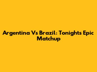 Argentina Vs Brazil: Tonight's Epic Matchup