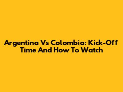 Argentina Vs Colombia: Kick-Off Time And How To Watch