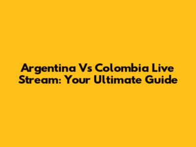 Argentina Vs Colombia Live Stream: Your Ultimate Guide