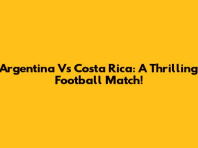 Argentina Vs Costa Rica: A Thrilling Football Match!