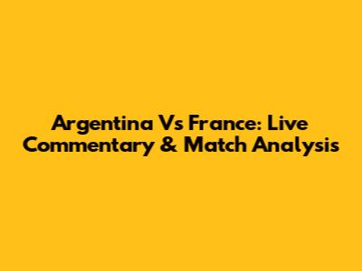 Argentina Vs France: Live Commentary & Match Analysis