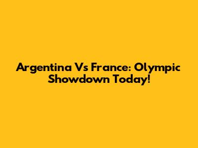 Argentina Vs France: Olympic Showdown Today!