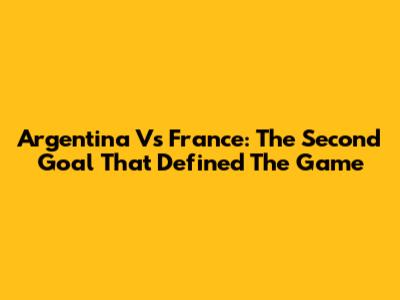 Argentina Vs France: The Second Goal That Defined The Game