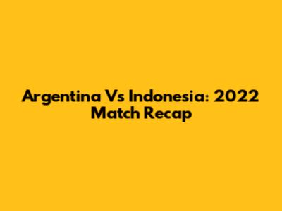 Argentina Vs Indonesia: 2022 Match Recap