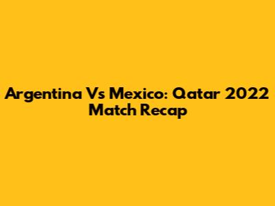 Argentina Vs Mexico: Qatar 2022 Match Recap