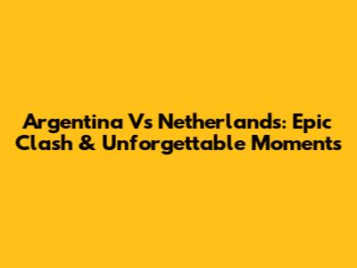 Argentina Vs Netherlands: Epic Clash & Unforgettable Moments
