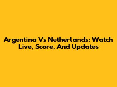 Argentina Vs Netherlands: Watch Live, Score, And Updates