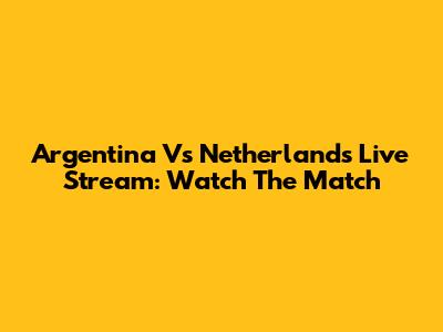 Argentina Vs Netherlands Live Stream: Watch The Match