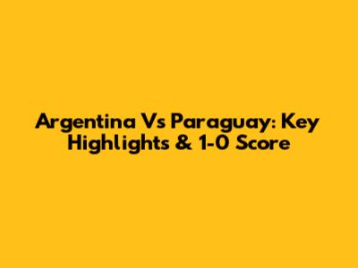 Argentina Vs Paraguay: Key Highlights & 1-0 Score