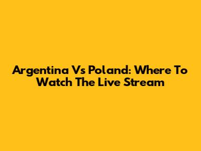 Argentina Vs Poland: Where To Watch The Live Stream